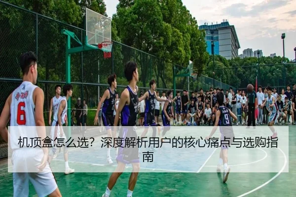 机顶盒怎么选？深度解析用户的核心痛点与选购指南